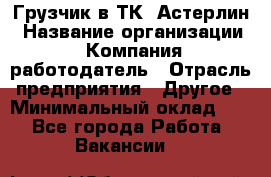 Грузчик в ТК "Астерлин › Название организации ­ Компания-работодатель › Отрасль предприятия ­ Другое › Минимальный оклад ­ 1 - Все города Работа » Вакансии   